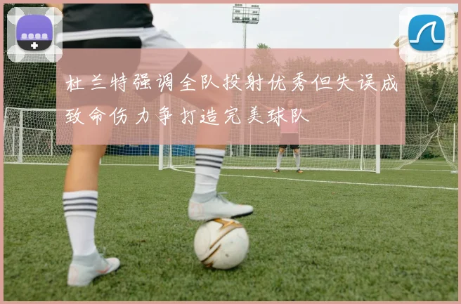 杜兰特强调全队投射优秀但失误成致命伤力争打造完美球队