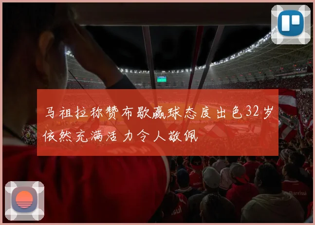 马祖拉称赞布歇赢球态度出色32岁依然充满活力令人敬佩
