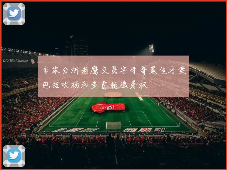 专家分析老鹰交易字母哥最佳方案包括吹杨和多首轮选秀权