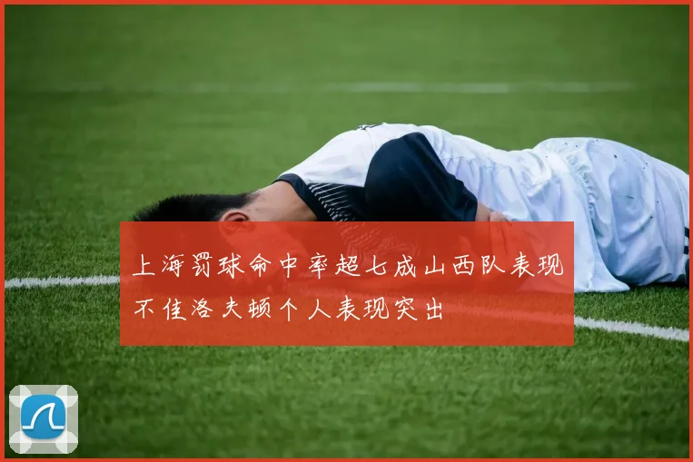 上海罚球命中率超七成山西队表现不佳洛夫顿个人表现突出