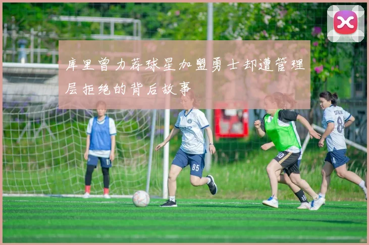 库里曾力荐球星加盟勇士却遭管理层拒绝的背后故事