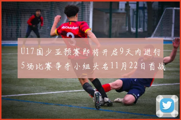 U17国少亚预赛即将开启9天内进行5场比赛争夺小组头名11月22日首战巴林