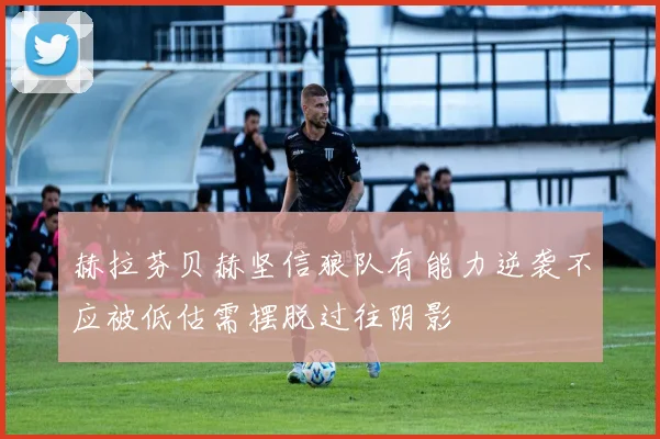 赫拉芬贝赫坚信狼队有能力逆袭不应被低估需摆脱过往阴影