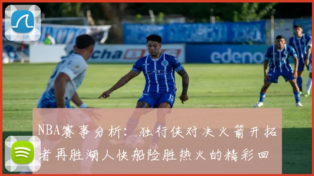 NBA赛事分析：独行侠对决火箭开拓者再胜湖人快船险胜热火的精彩回顾