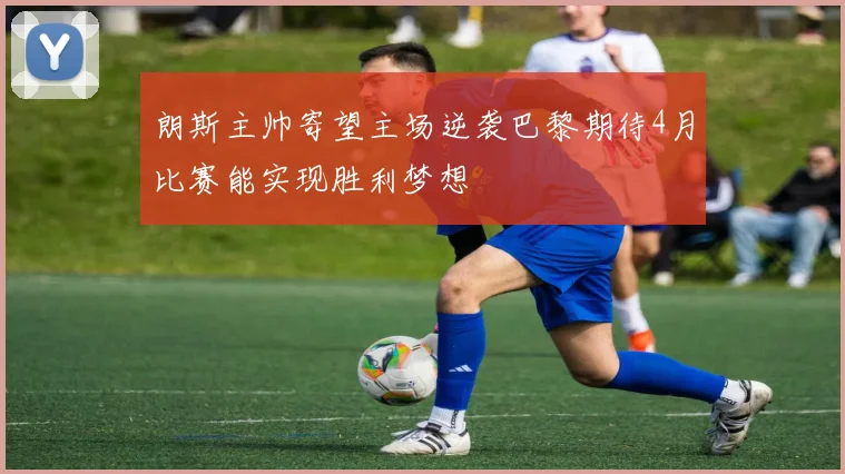 朗斯主帅寄望主场逆袭巴黎期待4月比赛能实现胜利梦想