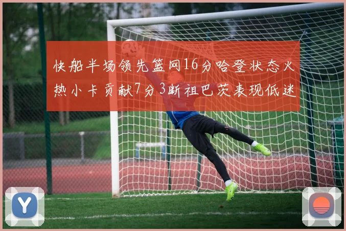 快船半场领先篮网16分哈登状态火热小卡贡献7分3断祖巴茨表现低迷