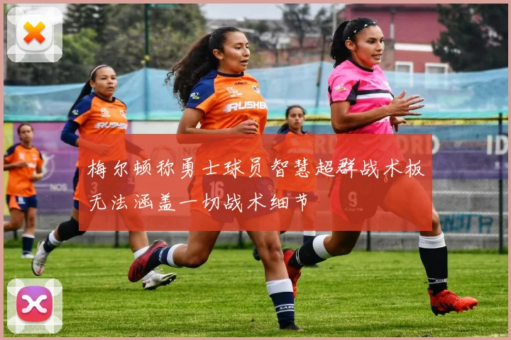 梅尔顿称勇士球员智慧超群战术板无法涵盖一切战术细节