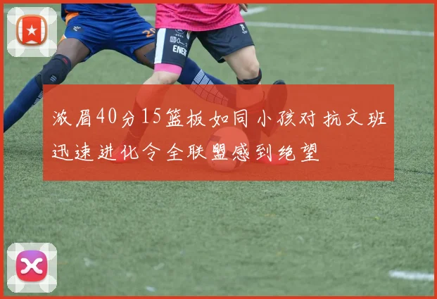 浓眉40分15篮板如同小孩对抗文班迅速进化令全联盟感到绝望