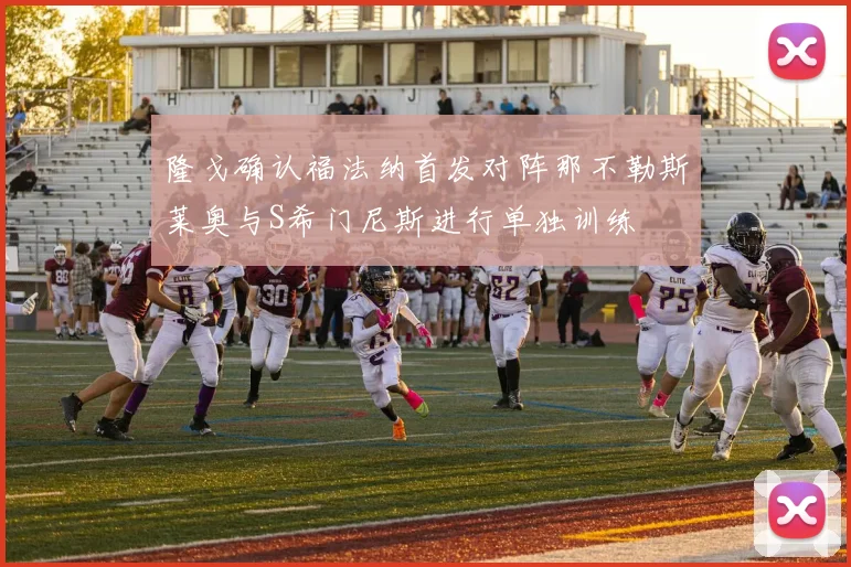 隆戈确认福法纳首发对阵那不勒斯莱奥与S希门尼斯进行单独训练