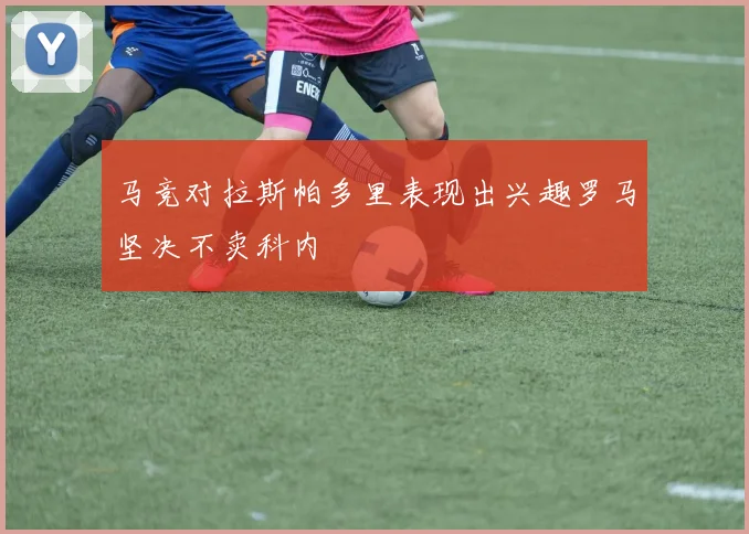 马竞对拉斯帕多里表现出兴趣罗马坚决不卖科内