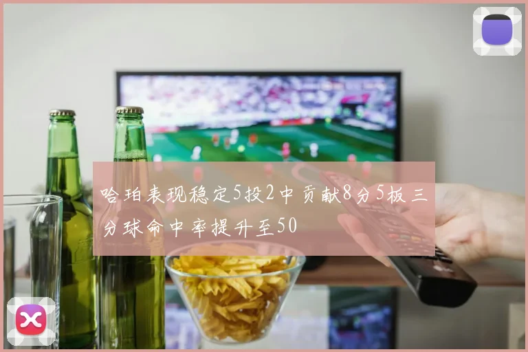 哈珀表现稳定5投2中贡献8分5板三分球命中率提升至50