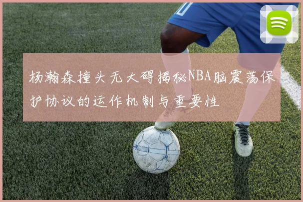 杨瀚森撞头无大碍揭秘NBA脑震荡保护协议的运作机制与重要性