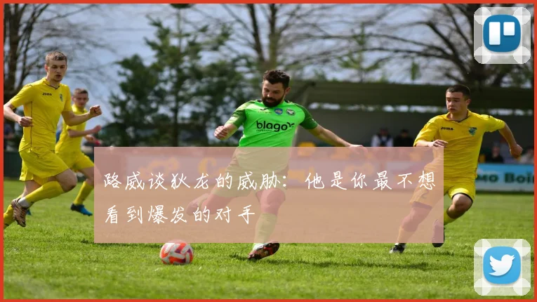路威谈狄龙的威胁：他是你最不想看到爆发的对手