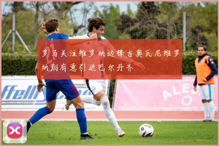 罗马关注维罗纳边锋吉奥瓦尼维罗纳则有意引进巴尔丹齐